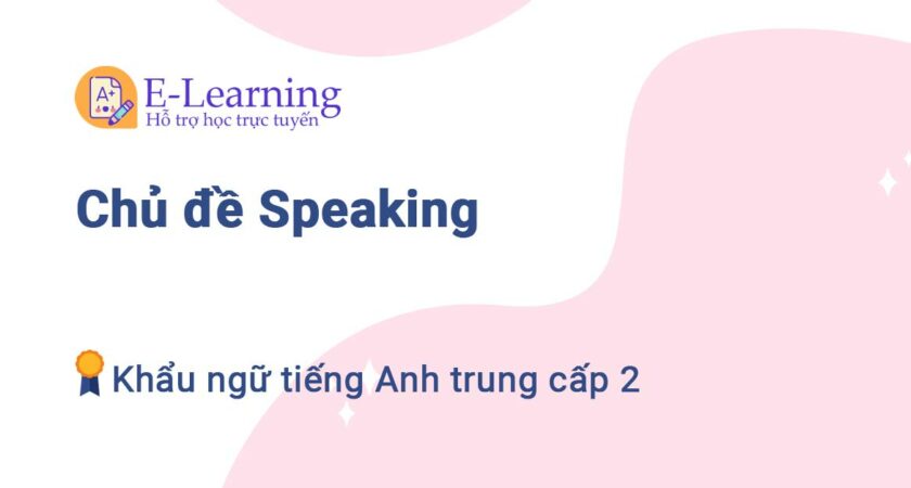 Chủ đề Speaking Khẩu ngữ Tiếng Anh trung cấp 2