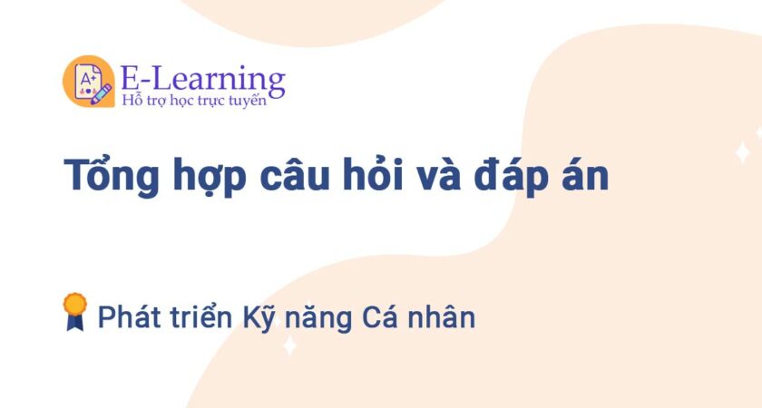 Tổng hợp câu hỏi và đáp án môn Phát triển kỹ năng cá nhân E-Learning