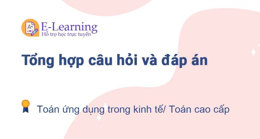 Câu hỏi và đáp án môn Toán ứng dụng trong kinh tế/ Toán cao cấp EHOU